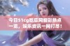 今日51cg吃瓜网精彩热点一览，娱乐资讯一网打尽！