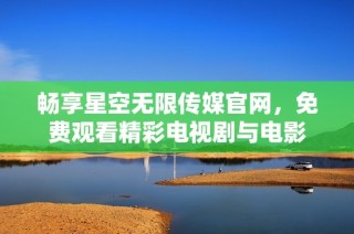 畅享星空无限传媒官网，免费观看精彩电视剧与电影