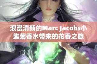 浪漫清新的Marc Jacobs小雏菊香水带来的花香之旅