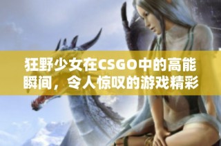 狂野少女在CSGO中的高能瞬间，令人惊叹的游戏精彩集锦