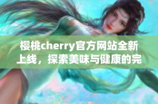 樱桃cherry官方网站全新上线，探索美味与健康的完美结合