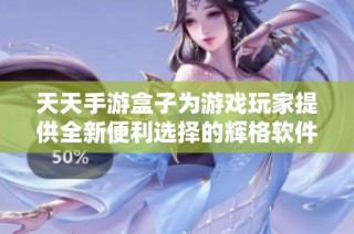 天天手游盒子为游戏玩家提供全新便利选择的辉格软件园探索之旅