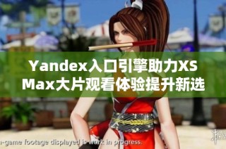 Yandex入口引擎助力XSMax大片观看体验提升新选择