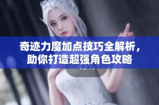 奇迹力魔加点技巧全解析，助你打造超强角色攻略