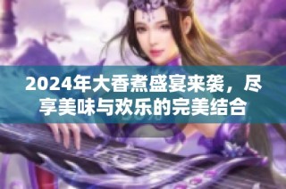 2024年大香煮盛宴来袭，尽享美味与欢乐的完美结合