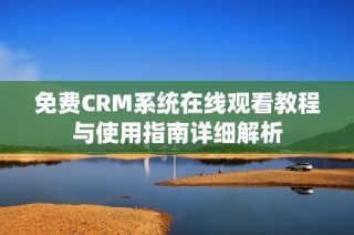 免费CRM系统在线观看教程与使用指南详细解析