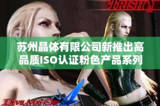 苏州晶体有限公司新推出高品质ISO认证粉色产品系列