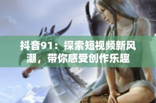 抖音91：探索短视频新风潮，带你感受创作乐趣