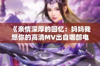 《亲情深厚的回忆：妈妈我想你的高清MV出自哪部电影》