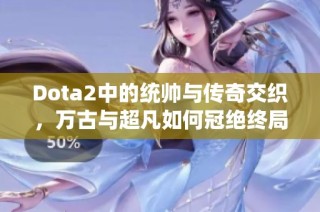 Dota2中的统帅与传奇交织，万古与超凡如何冠绝终局