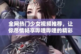 全网热门少女视频推荐，让你尽情畅享哔哩哔哩的精彩内容