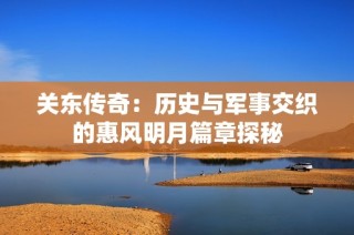 关东传奇：历史与军事交织的惠风明月篇章探秘