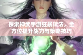 探索神武手游狂暴玩法，全方位提升战力与策略技巧