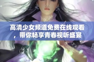 高清少女频道免费在线观看，带你畅享青春视听盛宴