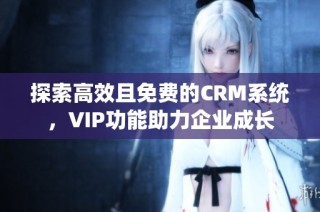 探索高效且免费的CRM系统，VIP功能助力企业成长