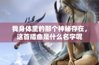 我身体里的那个神秘存在，这首插曲是什么名字呢