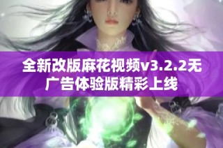 全新改版麻花视频v3.2.2无广告体验版精彩上线