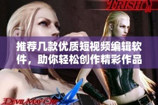 推荐几款优质短视频编辑软件，助你轻松创作精彩作品