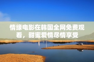 情缘电影在韩国全网免费观看，甜蜜爱情尽情享受