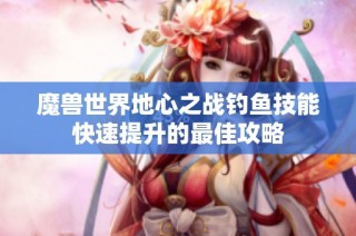 魔兽世界地心之战钓鱼技能快速提升的最佳攻略
