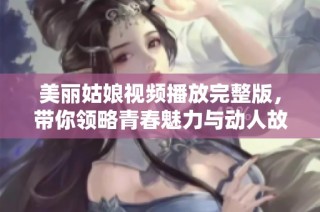 美丽姑娘视频播放完整版，带你领略青春魅力与动人故事