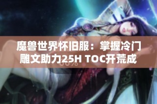 魔兽世界怀旧服：掌握冷门雕文助力25H TOC开荒成功攻略