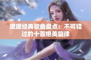 瑷瑷经典歌曲盘点：不可错过的十首绝美旋律