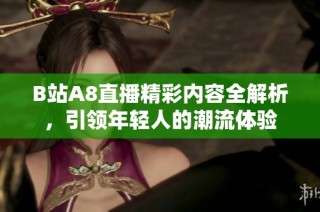 B站A8直播精彩内容全解析，引领年轻人的潮流体验