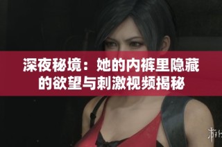 深夜秘境：她的内裤里隐藏的欲望与刺激视频揭秘