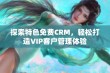 探索特色免费CRM，轻松打造VIP客户管理体验