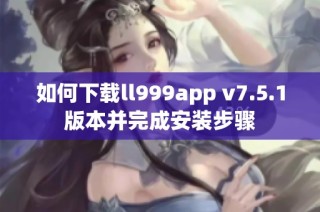 如何下载ll999app v7.5.1版本并完成安装步骤