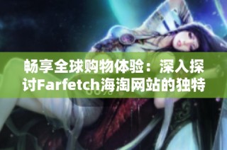 畅享全球购物体验：深入探讨Farfetch海淘网站的独特魅力