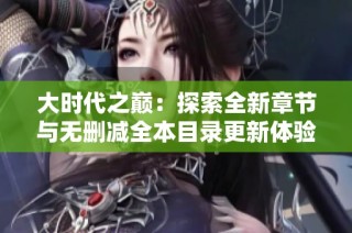 大时代之巅：探索全新章节与无删减全本目录更新体验