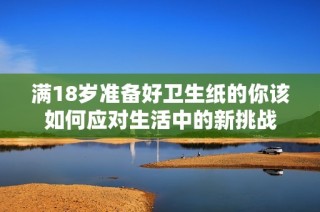 满18岁准备好卫生纸的你该如何应对生活中的新挑战