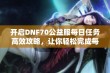 开启DNF70公益服每日任务高效攻略，让你轻松完成每个目标