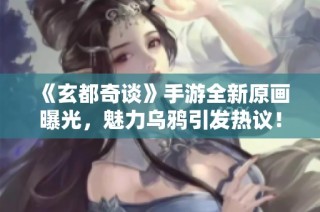 《玄都奇谈》手游全新原画曝光，魅力乌鸦引发热议！