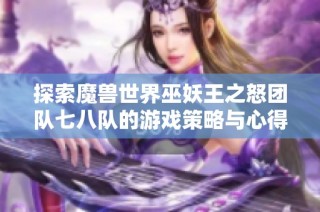 探索魔兽世界巫妖王之怒团队七八队的游戏策略与心得分享