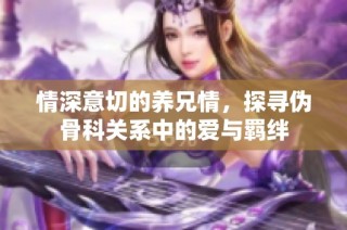 情深意切的养兄情，探寻伪骨科关系中的爱与羁绊