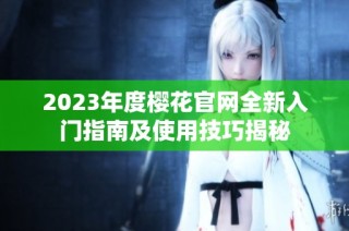 2023年度樱花官网全新入门指南及使用技巧揭秘