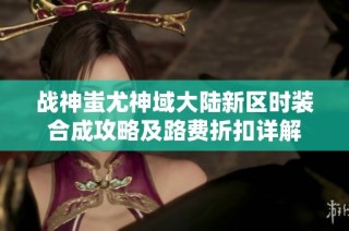 战神蚩尤神域大陆新区时装合成攻略及路费折扣详解