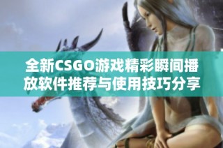 全新CSGO游戏精彩瞬间播放软件推荐与使用技巧分享