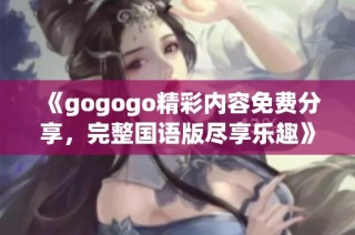 《gogogo精彩内容免费分享，完整国语版尽享乐趣》