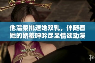 他温柔挑逗她双乳，伴随着她的娇羞呻吟尽显情欲动漫盛宴