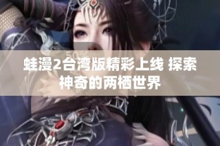 蛙漫2台湾版精彩上线 探索神奇的两栖世界