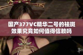 国产377VC精华二号的祛斑效果究竟如何值得信赖吗