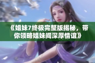 《姐妹7终极完整版揭秘，带你领略姐妹间深厚情谊》