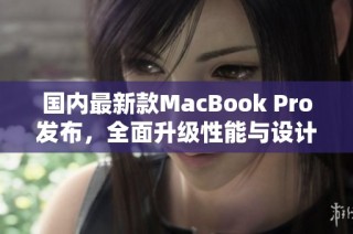 国内最新款MacBook Pro发布，全面升级性能与设计特性