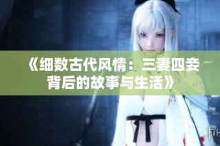 《细数古代风情：三妻四妾背后的故事与生活》