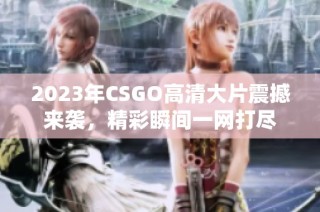 2023年CSGO高清大片震撼来袭，精彩瞬间一网打尽