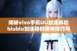 揭秘vivo手机UU加速器和biubiu加速器的使用技巧与方法